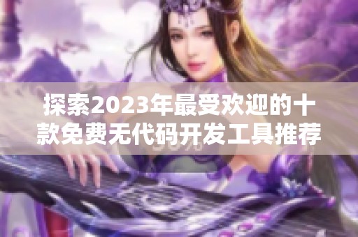 探索2023年最受欢迎的十款免费无代码开发工具推荐
