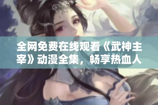 全网免费在线观看《武神主宰》动漫全集，畅享热血人生！