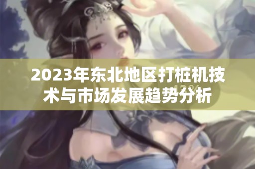 2023年东北地区打桩机技术与市场发展趋势分析
