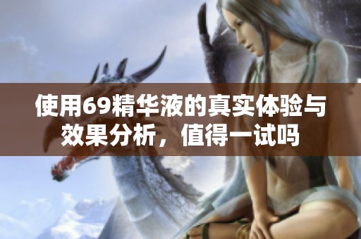 使用69精华液的真实体验与效果分析，值得一试吗