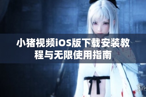小猪视频iOS版下载安装教程与无限使用指南