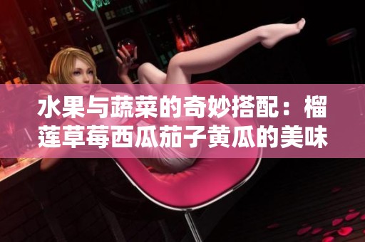 水果与蔬菜的奇妙搭配：榴莲草莓西瓜茄子黄瓜的美味探索