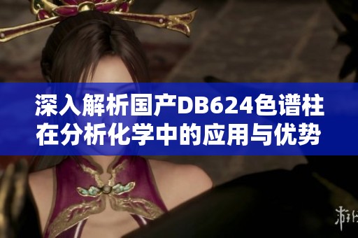 深入解析国产DB624色谱柱在分析化学中的应用与优势