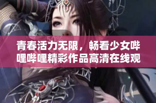 青春活力无限，畅看少女哔哩哔哩精彩作品高清在线观看