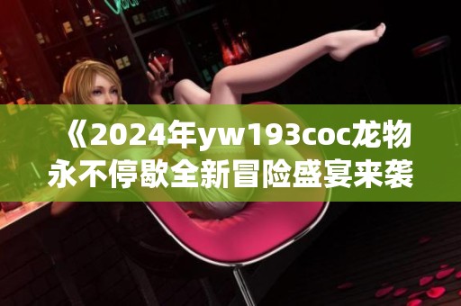 《2024年yw193coc龙物永不停歇全新冒险盛宴来袭》