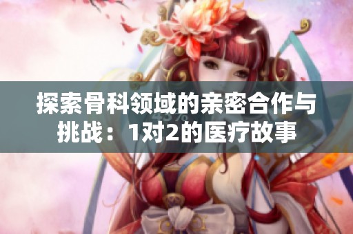 探索骨科领域的亲密合作与挑战：1对2的医疗故事