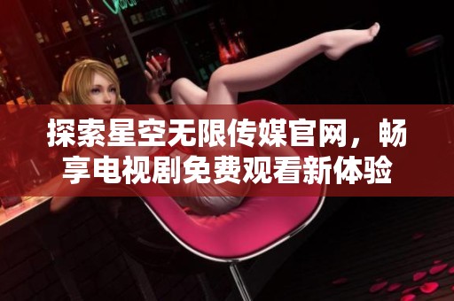 探索星空无限传媒官网，畅享电视剧免费观看新体验