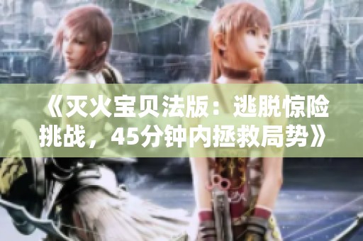 《灭火宝贝法版：逃脱惊险挑战，45分钟内拯救局势》