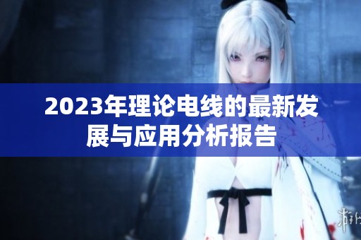 2023年理论电线的最新发展与应用分析报告