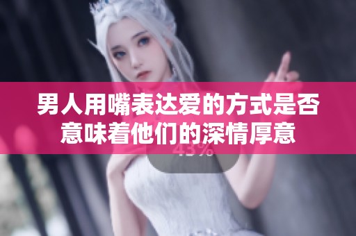 男人用嘴表达爱的方式是否意味着他们的深情厚意