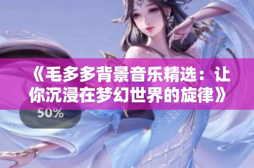 《毛多多背景音乐精选：让你沉浸在梦幻世界的旋律》