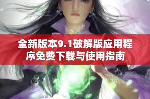 全新版本9.1破解版应用程序免费下载与使用指南