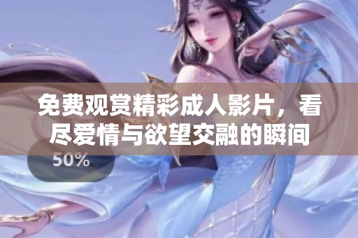 免费观赏精彩成人影片，看尽爱情与欲望交融的瞬间