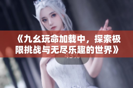 《九幺玩命加载中，探索极限挑战与无尽乐趣的世界》