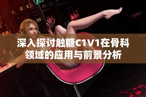 深入探讨触糖C1V1在骨科领域的应用与前景分析