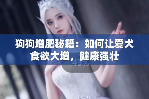 狗狗增肥秘籍：如何让爱犬食欲大增，健康强壮