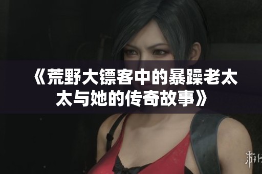 《荒野大镖客中的暴躁老太太与她的传奇故事》