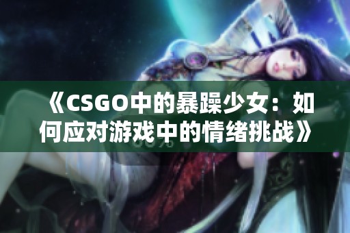《CSGO中的暴躁少女：如何应对游戏中的情绪挑战》
