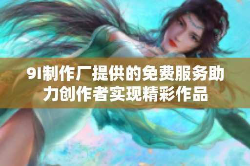 9I制作厂提供的免费服务助力创作者实现精彩作品