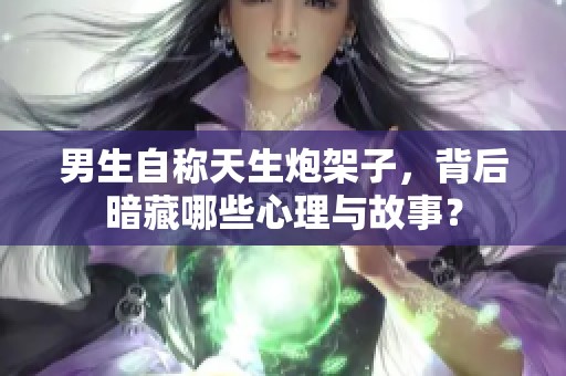 男生自称天生炮架子，背后暗藏哪些心理与故事？