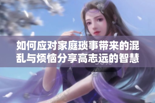 如何应对家庭琐事带来的混乱与烦恼分享高志远的智慧与经验
