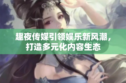 趣夜传媒引领娱乐新风潮，打造多元化内容生态