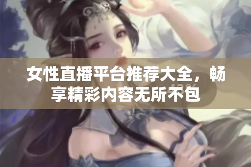 女性直播平台推荐大全，畅享精彩内容无所不包