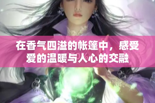 在香气四溢的帐篷中，感受爱的温暖与人心的交融