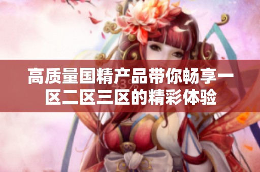 高质量国精产品带你畅享一区二区三区的精彩体验