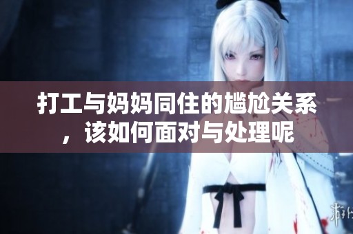 打工与妈妈同住的尴尬关系，该如何面对与处理呢