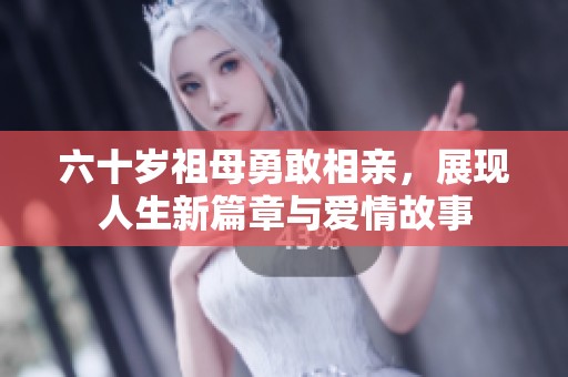 六十岁祖母勇敢相亲，展现人生新篇章与爱情故事