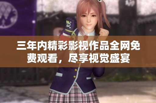 三年内精彩影视作品全网免费观看，尽享视觉盛宴