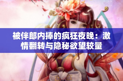 被伴郎内捧的疯狂夜晚：激情翻转与隐秘欲望较量
