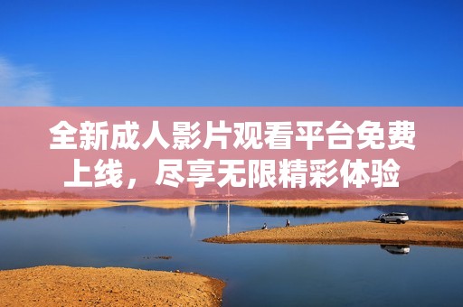 全新成人影片观看平台免费上线，尽享无限精彩体验
