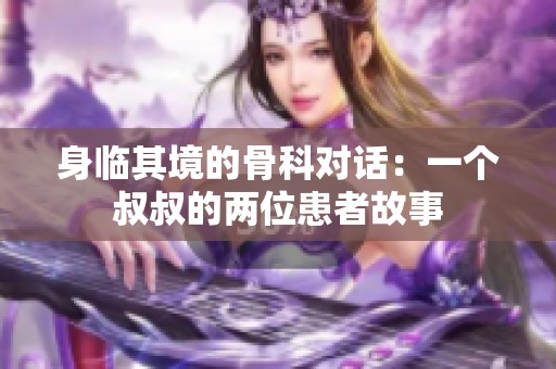 身临其境的骨科对话：一个叔叔的两位患者故事