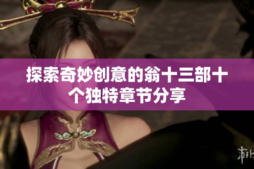 探索奇妙创意的翁十三部十个独特章节分享