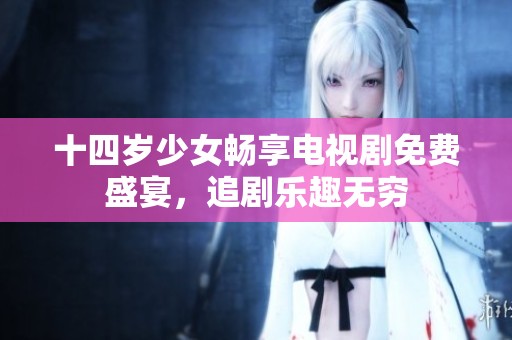 十四岁少女畅享电视剧免费盛宴，追剧乐趣无穷