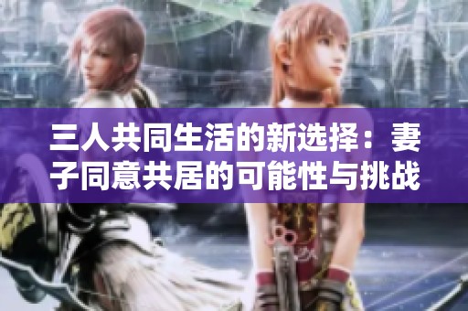 三人共同生活的新选择：妻子同意共居的可能性与挑战