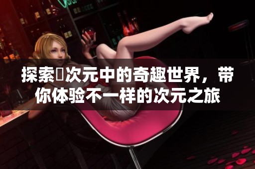 探索囧次元中的奇趣世界，带你体验不一样的次元之旅