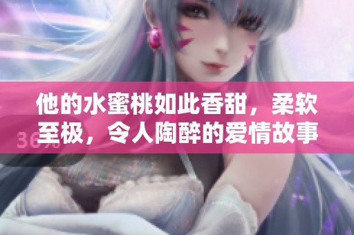 他的水蜜桃如此香甜，柔软至极，令人陶醉的爱情故事