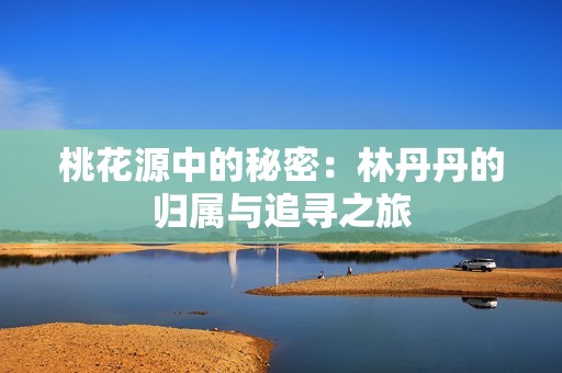 桃花源中的秘密：林丹丹的归属与追寻之旅