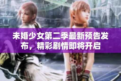 未婚少女第二季最新预告发布，精彩剧情即将开启
