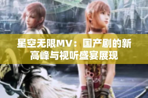 星空无限MV：国产剧的新高峰与视听盛宴展现
