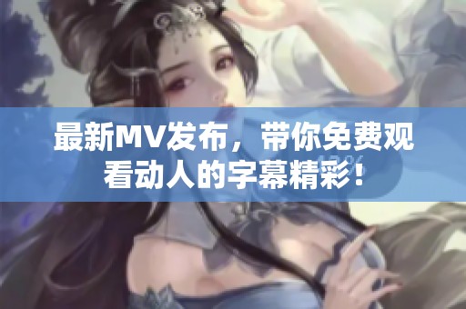 最新MV发布，带你免费观看动人的字幕精彩！