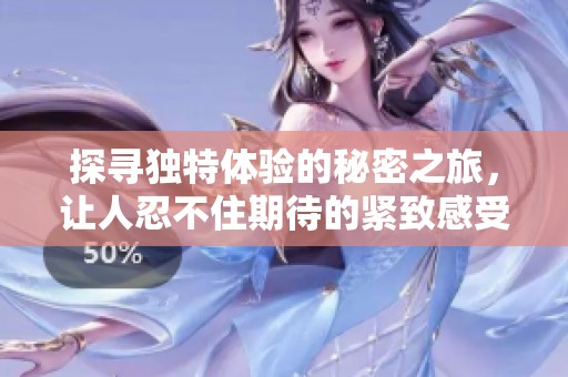 探寻独特体验的秘密之旅，让人忍不住期待的紧致感受