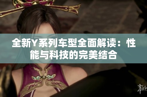 全新Y系列车型全面解读：性能与科技的完美结合