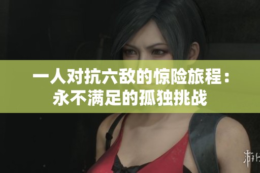一人对抗六敌的惊险旅程：永不满足的孤独挑战