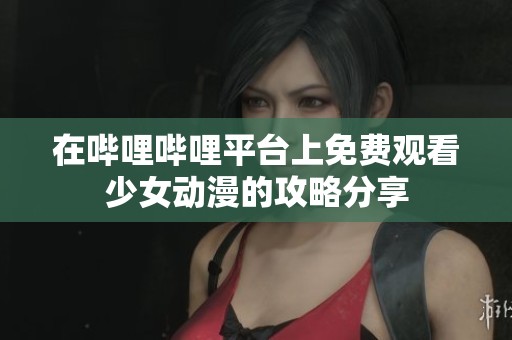 在哔哩哔哩平台上免费观看少女动漫的攻略分享