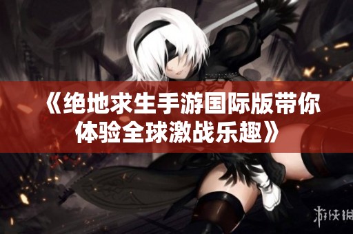 《绝地求生手游国际版带你体验全球激战乐趣》