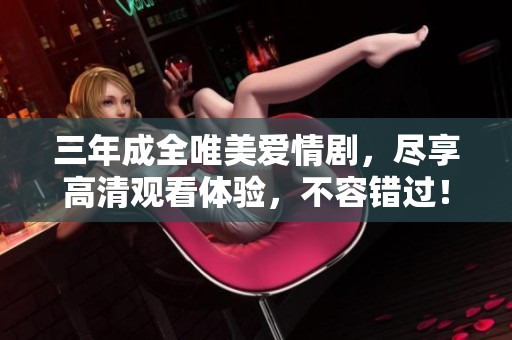 三年成全唯美爱情剧，尽享高清观看体验，不容错过！